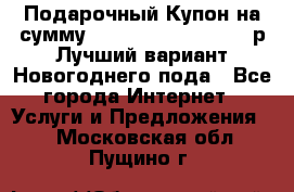 Подарочный Купон на сумму 500, 800, 1000, 1200 р Лучший вариант Новогоднего пода - Все города Интернет » Услуги и Предложения   . Московская обл.,Пущино г.